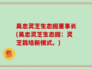 吴忠灵芝生态园董事长(吴忠灵芝生态园：灵芝栽培新模式。)