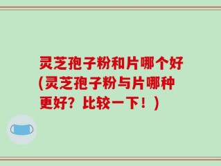 灵芝孢子粉和片哪个好(灵芝孢子粉与片哪种更好？比较一下！)