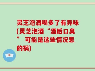 灵芝泡酒喝多了有异味(灵芝泡酒“酒后口臭” 可能是这些情况惹的祸)