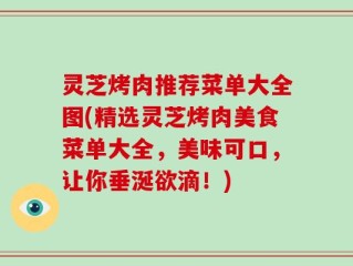 灵芝烤肉推荐菜单大全图(精选灵芝烤肉美食菜单大全，美味可口，让你垂涎欲滴！)