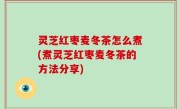 灵芝红枣麦冬茶怎么煮(煮灵芝红枣麦冬茶的方法分享)