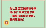 余仁生灵芝破壁孢子粉好(余仁生灵芝孢子粉：破壁技术助力提取，更纯更有效)