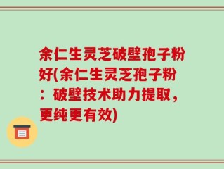 余仁生灵芝破壁孢子粉好(余仁生灵芝孢子粉：破壁技术助力提取，更纯更有效)
