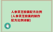 人参灵芝胶囊配方比例(人参灵芝胶囊的制作配方比例详解)