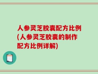 人参灵芝胶囊配方比例(人参灵芝胶囊的制作配方比例详解)