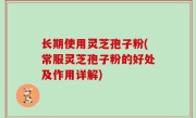 长期使用灵芝孢子粉(常服灵芝孢子粉的好处及作用详解)