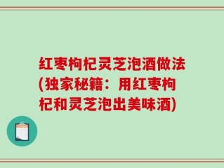 红枣枸杞灵芝泡酒做法(独家秘籍：用红枣枸杞和灵芝泡出美味酒)