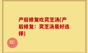 产后修复吃灵芝汤(产后修复：灵芝汤是好选择)