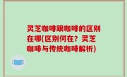 灵芝咖啡跟咖啡的区别在哪(区别何在？灵芝咖啡与传统咖啡解析)