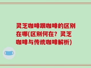 灵芝咖啡跟咖啡的区别在哪(区别何在？灵芝咖啡与传统咖啡解析)
