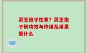 灵芝孢子性寒？灵芝孢子粉功效与作用及用量是什么