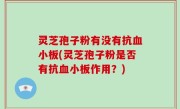 灵芝孢子粉有没有抗血小板(灵芝孢子粉是否有抗血小板作用？)