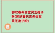郭欣春赤生堂灵芝孢子粉(郭欣春代言赤生堂灵芝孢子粉)