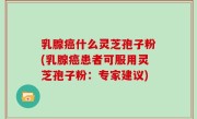 乳腺癌什么灵芝孢子粉(乳腺癌患者可服用灵芝孢子粉：专家建议)