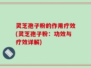 灵芝孢子粉的作用疗效(灵芝孢子粉：功效与疗效详解)