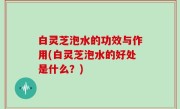 白灵芝泡水的功效与作用(白灵芝泡水的好处是什么？)
