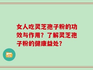 女人吃灵芝孢子粉的功效与作用？了解灵芝孢子粉的健康益处？
