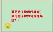 灵芝孢子粉哪种算好(灵芝孢子粉如何选择最佳？)