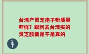 台湾产灵芝孢子粉质量咋样？跟团去台湾买的灵芝胶囊是不是真的