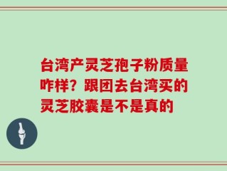 台湾产灵芝孢子粉质量咋样？跟团去台湾买的灵芝胶囊是不是真的