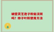 破壁灵芝孢子粉能淡斑吗？柿子叶粉使用方法