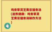 鸡骨草灵芝黄豆猪骨汤(滋养健康：鸡骨草灵芝黄豆猪骨汤制作方法)