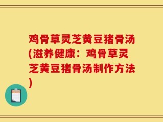 鸡骨草灵芝黄豆猪骨汤(滋养健康：鸡骨草灵芝黄豆猪骨汤制作方法)