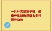 一片叶灵芝孢子粉:健康养生新选择蕴含多种营养功效