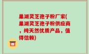 巢湖灵芝孢子粉厂家(巢湖灵芝孢子粉供应商，纯天然优质产品，值得信赖)