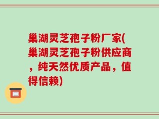 巢湖灵芝孢子粉厂家(巢湖灵芝孢子粉供应商，纯天然优质产品，值得信赖)