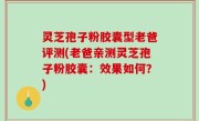 灵芝孢子粉胶囊型老爸评测(老爸亲测灵芝孢子粉胶囊：效果如何？)