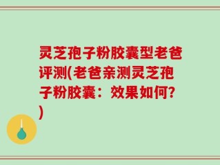灵芝孢子粉胶囊型老爸评测(老爸亲测灵芝孢子粉胶囊：效果如何？)