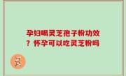 孕妇喝灵芝孢子粉功效？怀孕可以吃灵芝粉吗
