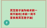 灵芝孢子油为啥术前一周不能吃(术前一周不宜食用灵芝孢子油)