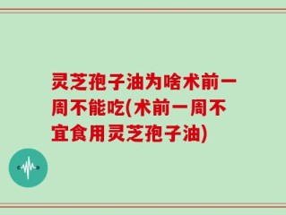 灵芝孢子油为啥术前一周不能吃(术前一周不宜食用灵芝孢子油)