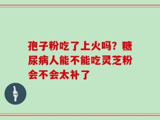 孢子粉吃了上火吗？糖尿病人能不能吃灵芝粉会不会太补了