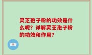 灵芝孢子粉的功效是什么呢？详解灵芝孢子粉的功效和作用？