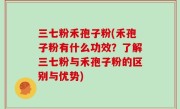 三七粉禾孢子粉(禾孢子粉有什么功效？了解三七粉与禾孢子粉的区别与优势)