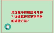 灵芝孢子粉破壁分几种？详细解析灵芝孢子粉的破壁方法？