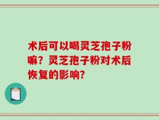 术后可以喝灵芝孢子粉嘛？灵芝孢子粉对术后恢复的影响？