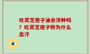 吃灵芝孢子油会浮肿吗？吃灵芝孢子粉为什么出汗