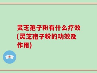 灵芝孢子粉有什么疗效(灵芝孢子粉的功效及作用)
