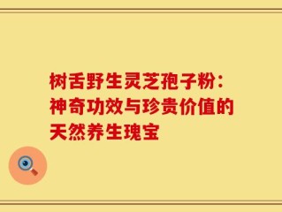 树舌野生灵芝孢子粉：神奇功效与珍贵价值的天然养生瑰宝