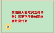 艾滋病人能吃灵芝孢子粉？灵芝孢子粉长期吃害处是什么