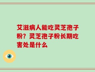 艾滋病人能吃灵芝孢子粉？灵芝孢子粉长期吃害处是什么
