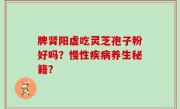 脾肾阳虚吃灵芝孢子粉好吗？慢性疾病养生秘籍？