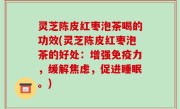 灵芝陈皮红枣泡茶喝的功效(灵芝陈皮红枣泡茶的好处：增强免疫力，缓解焦虑，促进睡眠。)