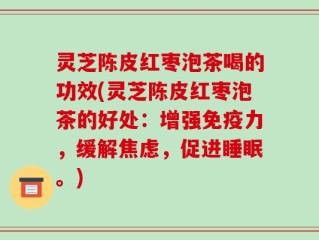 灵芝陈皮红枣泡茶喝的功效(灵芝陈皮红枣泡茶的好处：增强免疫力，缓解焦虑，促进睡眠。)