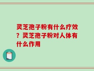 灵芝孢子粉有什么疗效？灵芝孢子粉对人体有什么作用