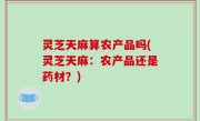 灵芝天麻算农产品吗(灵芝天麻：农产品还是药材？)